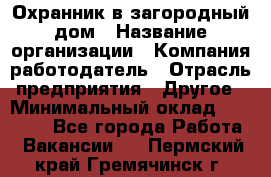 Охранник в загородный дом › Название организации ­ Компания-работодатель › Отрасль предприятия ­ Другое › Минимальный оклад ­ 50 000 - Все города Работа » Вакансии   . Пермский край,Гремячинск г.